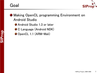 ©SIProp Project, 2006-2008 2
Goal
Making OpenCL programming Environment on
Android Studio
Android Studio 1.3 or later
C Language (Android NDK)
OpenCL 1.1 (ARM-Mali)
 