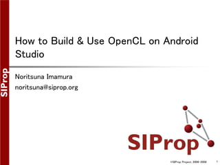 ©SIProp Project, 2006-2008 1
How to Build & Use OpenCL on Android
Studio
Noritsuna Imamura
noritsuna@siprop.org
 