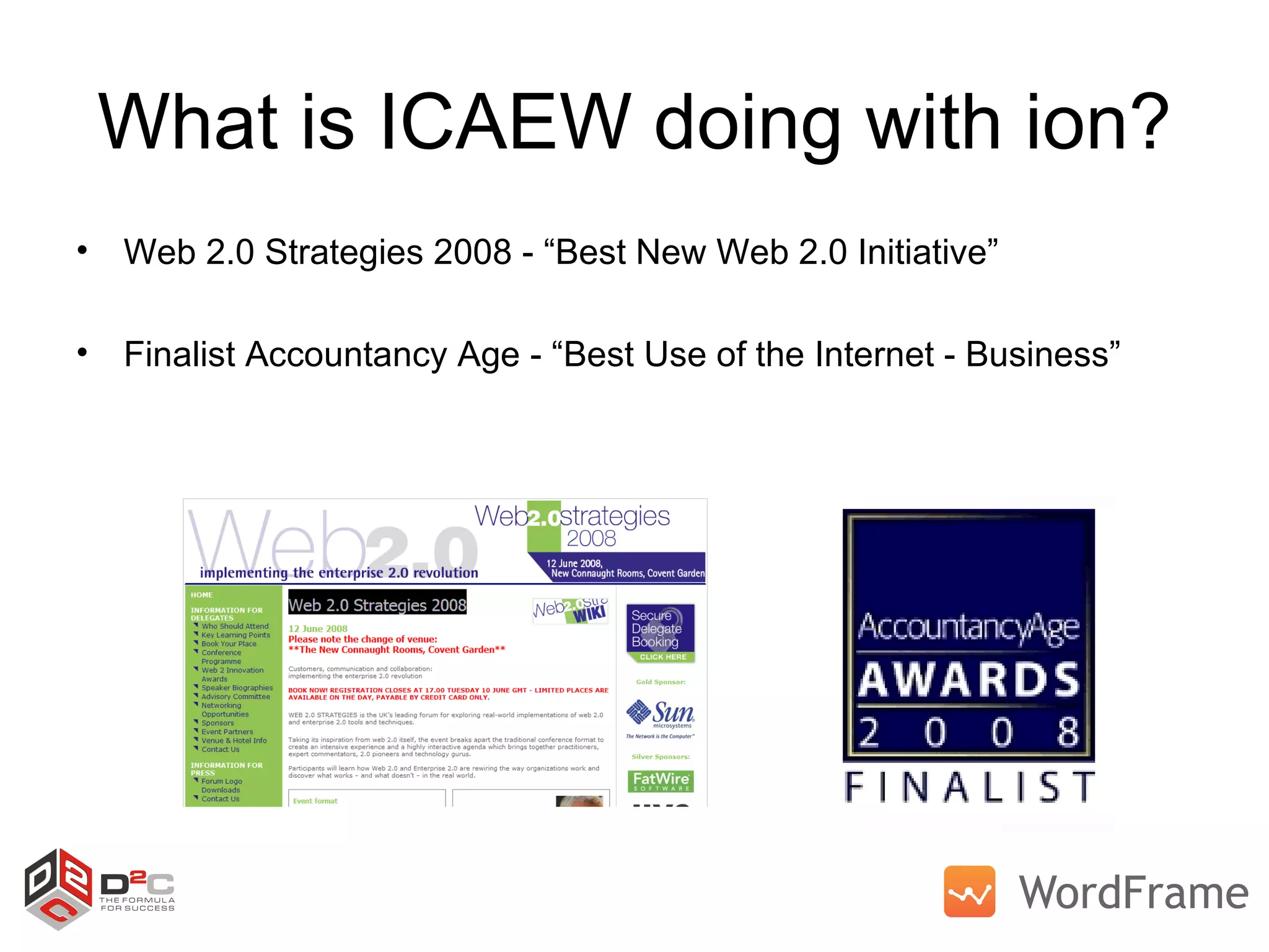 What is ICAEW doing with ion? Web 2.0 Strategies 2008 - “Best New Web 2.0 Initiative” Finalist Accountancy Age - “Best Use of the Internet - Business” 