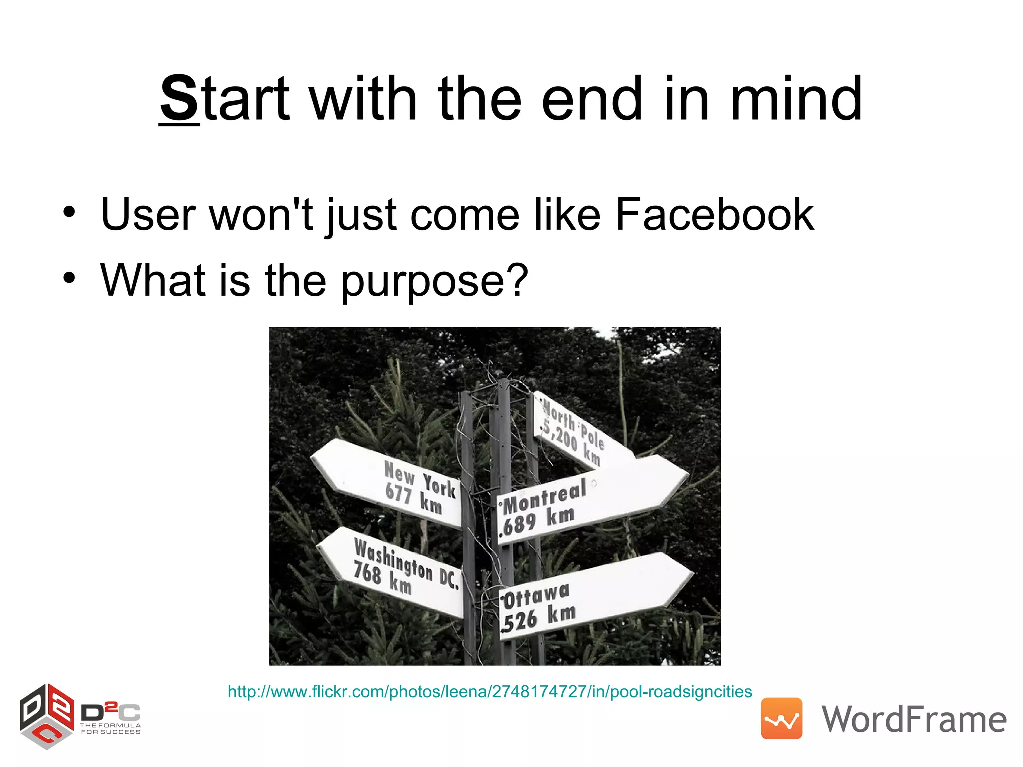 S tart with the end in mind User won't just come like Facebook What is the purpose? http://www.flickr.com/photos/leena/2748174727/in/pool-roadsigncities   