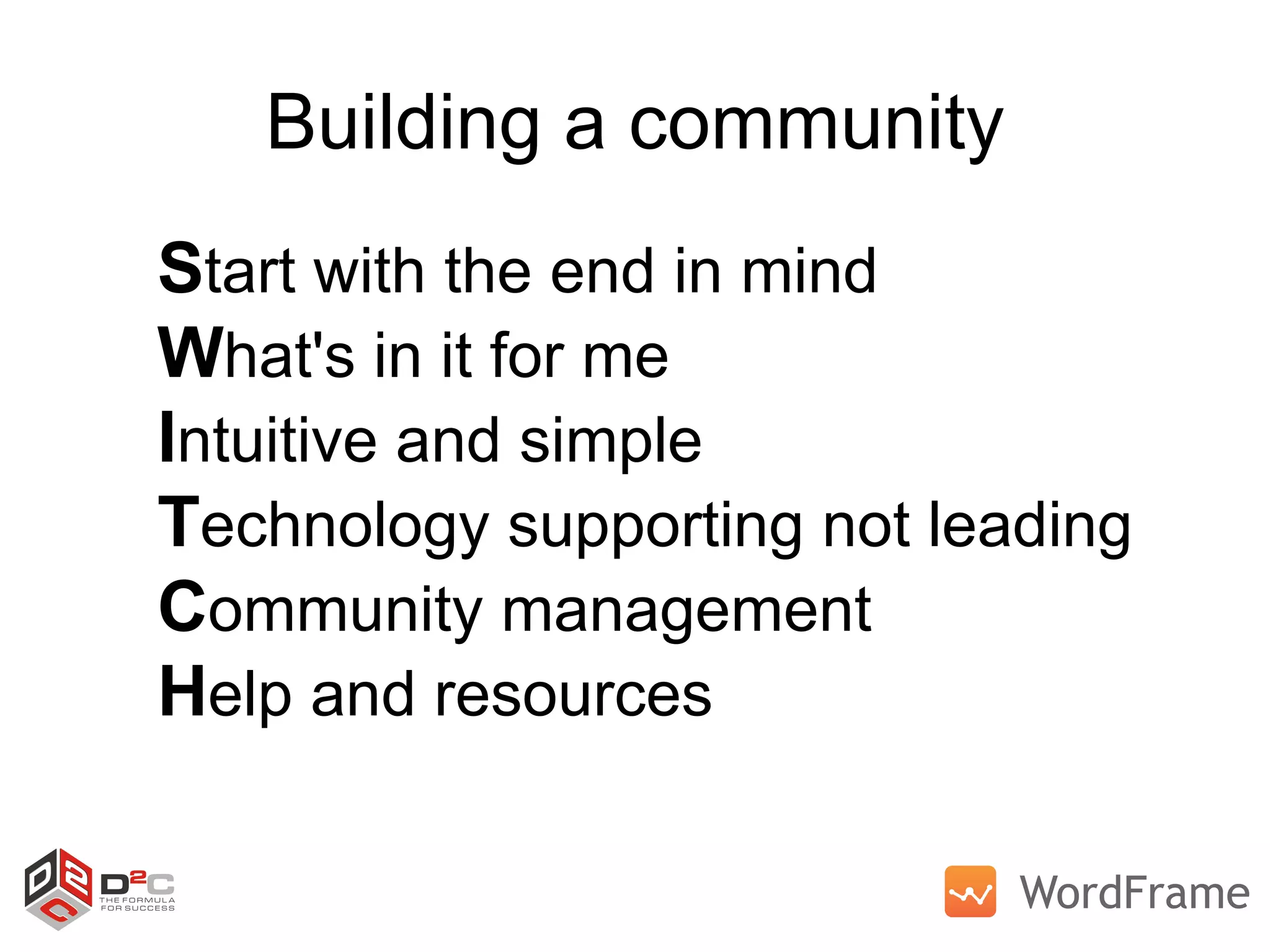 Building a community S tart with the end in mind W hat's in it for me I ntuitive and simple T echnology supporting not leading C ommunity management H elp and resources 