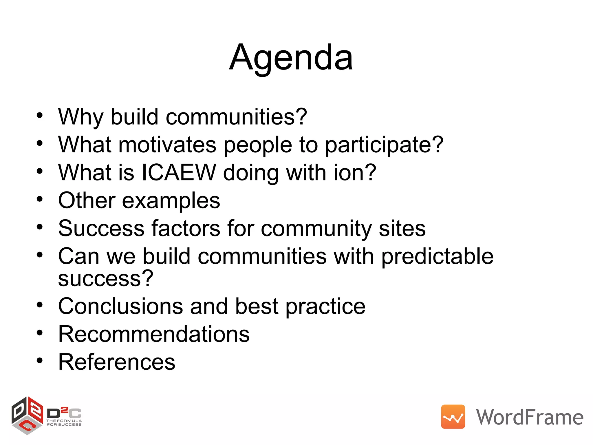 Agenda  Why build communities? What motivates people to participate? What is ICAEW doing with ion? Other examples Success factors for community sites Can we build communities with predictable success? Conclusions and best practice Recommendations References 