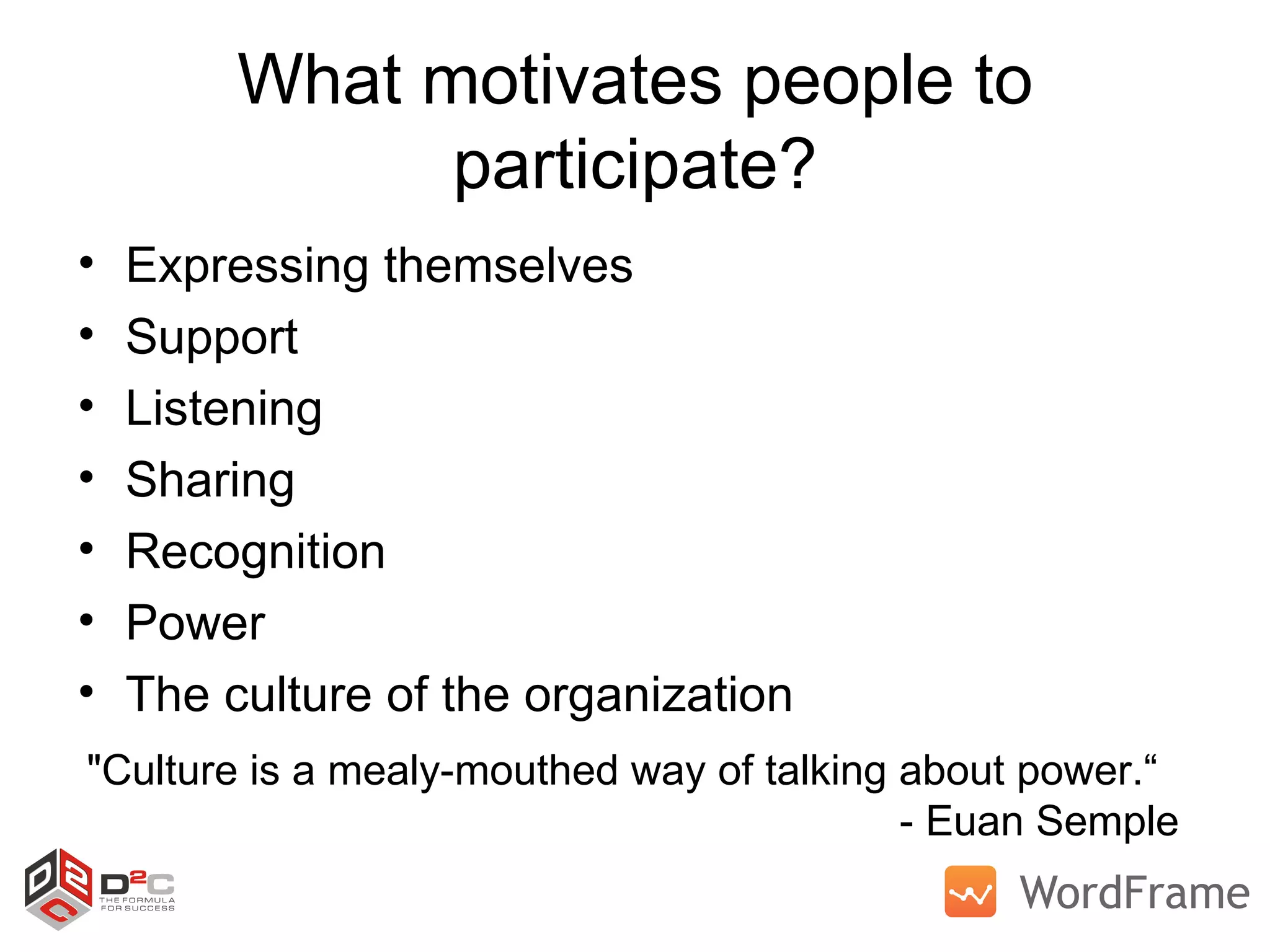 What motivates people to participate? Expressing themselves Support Listening Sharing Recognition Power The culture of the organization &quot;Culture is a mealy-mouthed way of talking about power.“   - Euan Semple 
