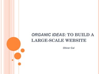 ORGANIC IDEAS:  TO BUILD A LARGE-SCALE WEBSITE Oliver Cai 
