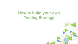 How to build your own
Testing Strategy
 
