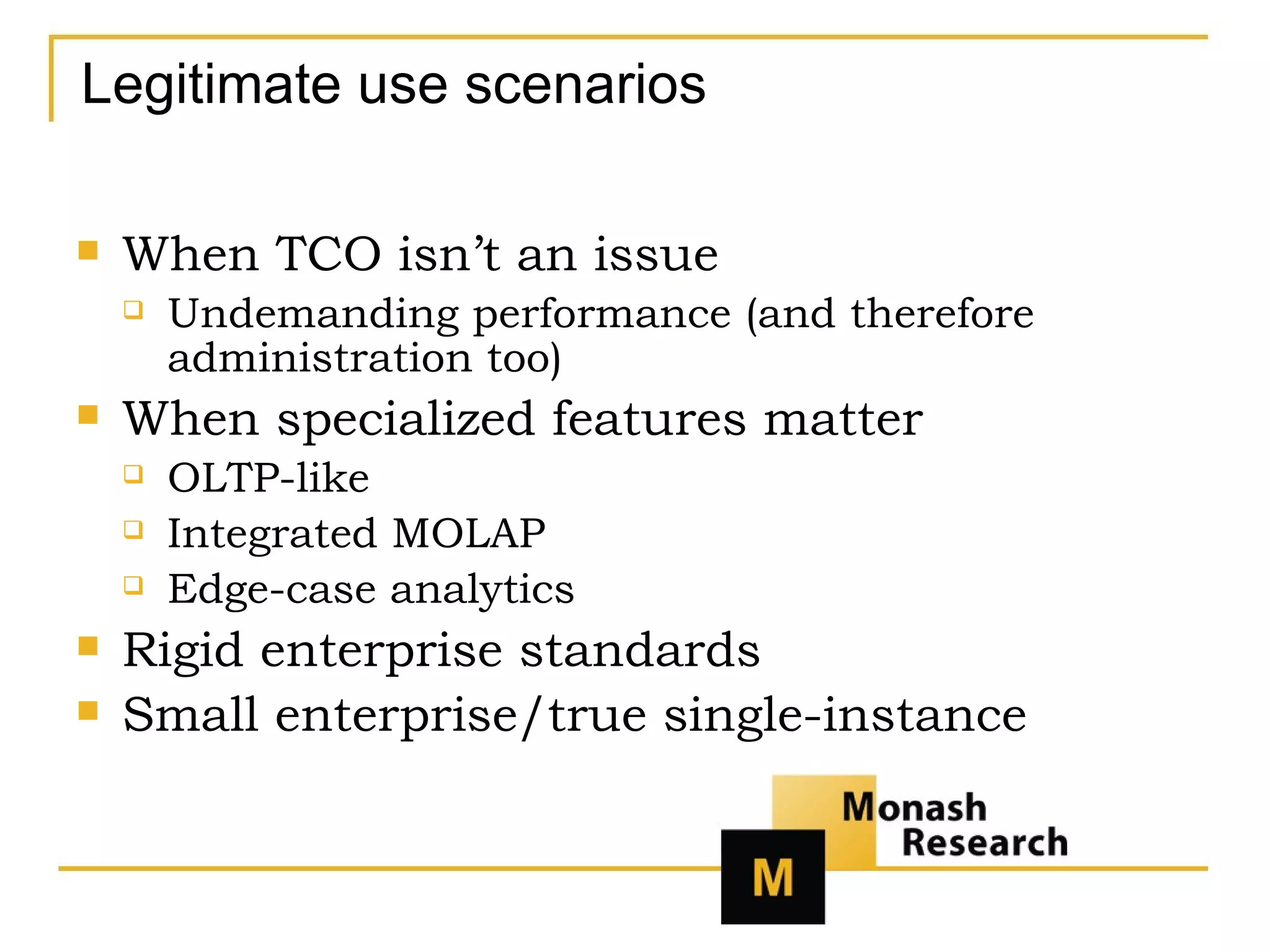 Legitimate use scenarios When TCO isn’t an issue Undemanding performance (and therefore administration too) When specialized features matter OLTP-like Integrated MOLAP Edge-case analytics Rigid enterprise standards Small enterprise/true single-instance 