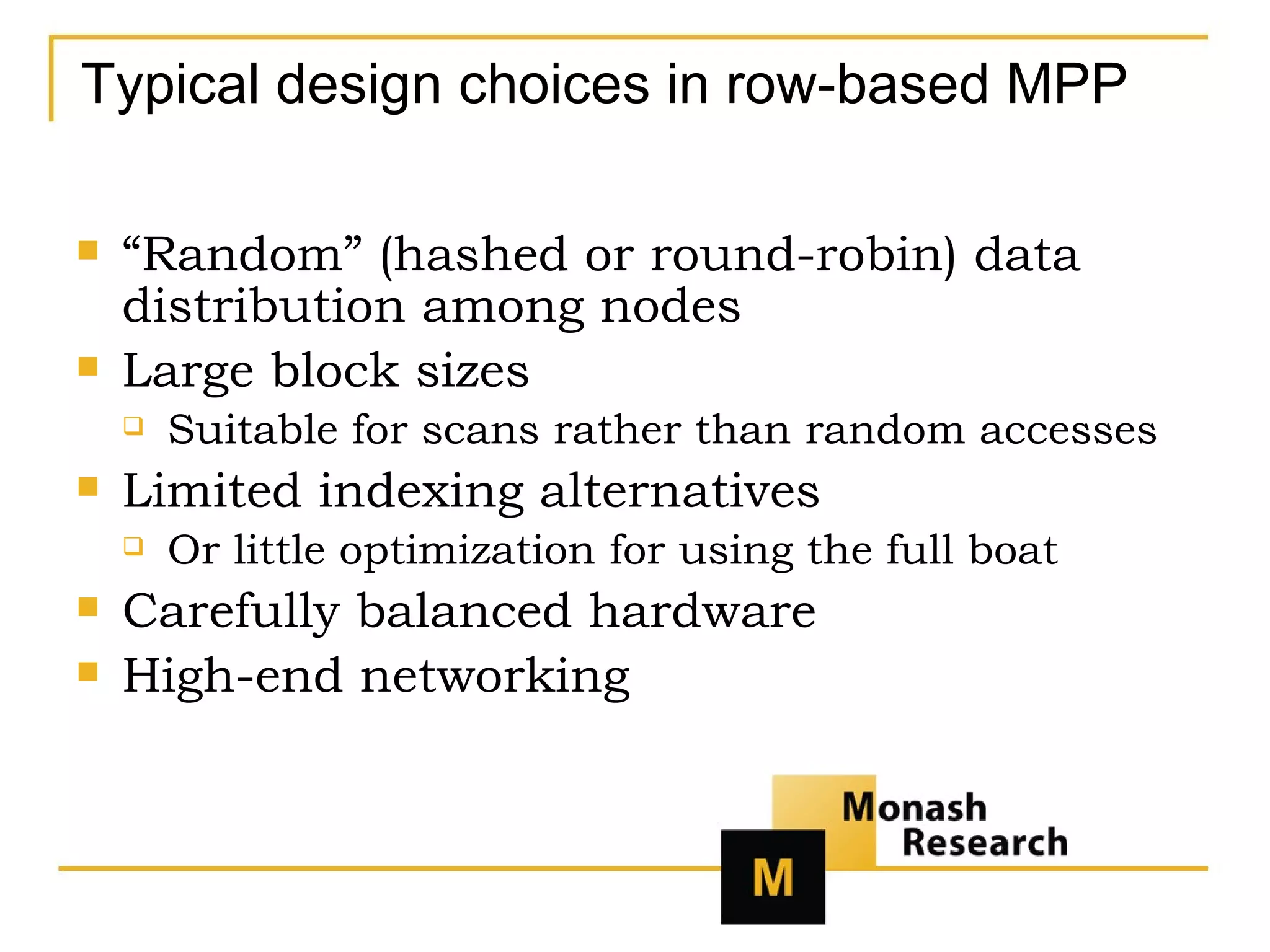 Typical design choices in row-based MPP “ Random” (hashed or round-robin) data distribution among nodes Large block sizes Suitable for scans rather than random accesses Limited indexing alternatives Or little optimization for using the full boat Carefully balanced hardware High-end networking 