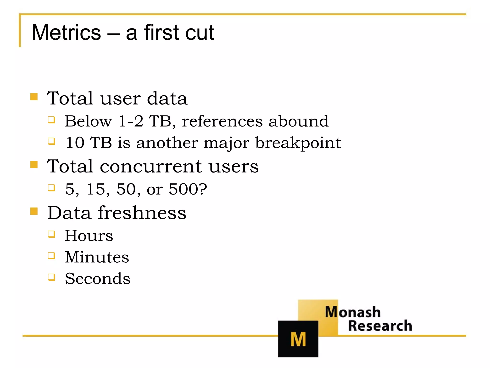 Metrics – a first cut Total user data Below 1-2 TB, references abound 10 TB is another major breakpoint Total concurrent users 5, 15, 50, or 500? Data freshness Hours Minutes Seconds 
