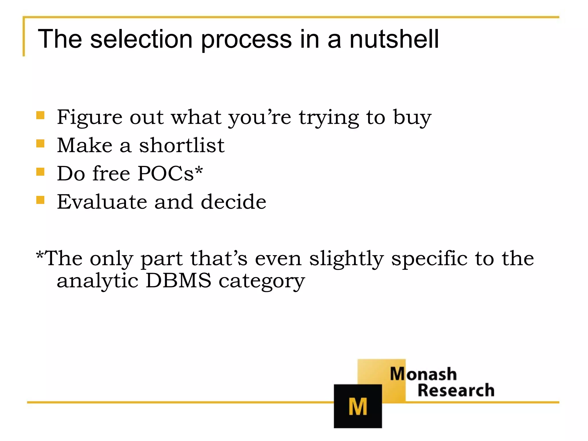 The selection process in a nutshell Figure out what you’re trying to buy Make a shortlist Do free POCs* Evaluate and decide *The only part that’s even slightly specific to the analytic DBMS category 