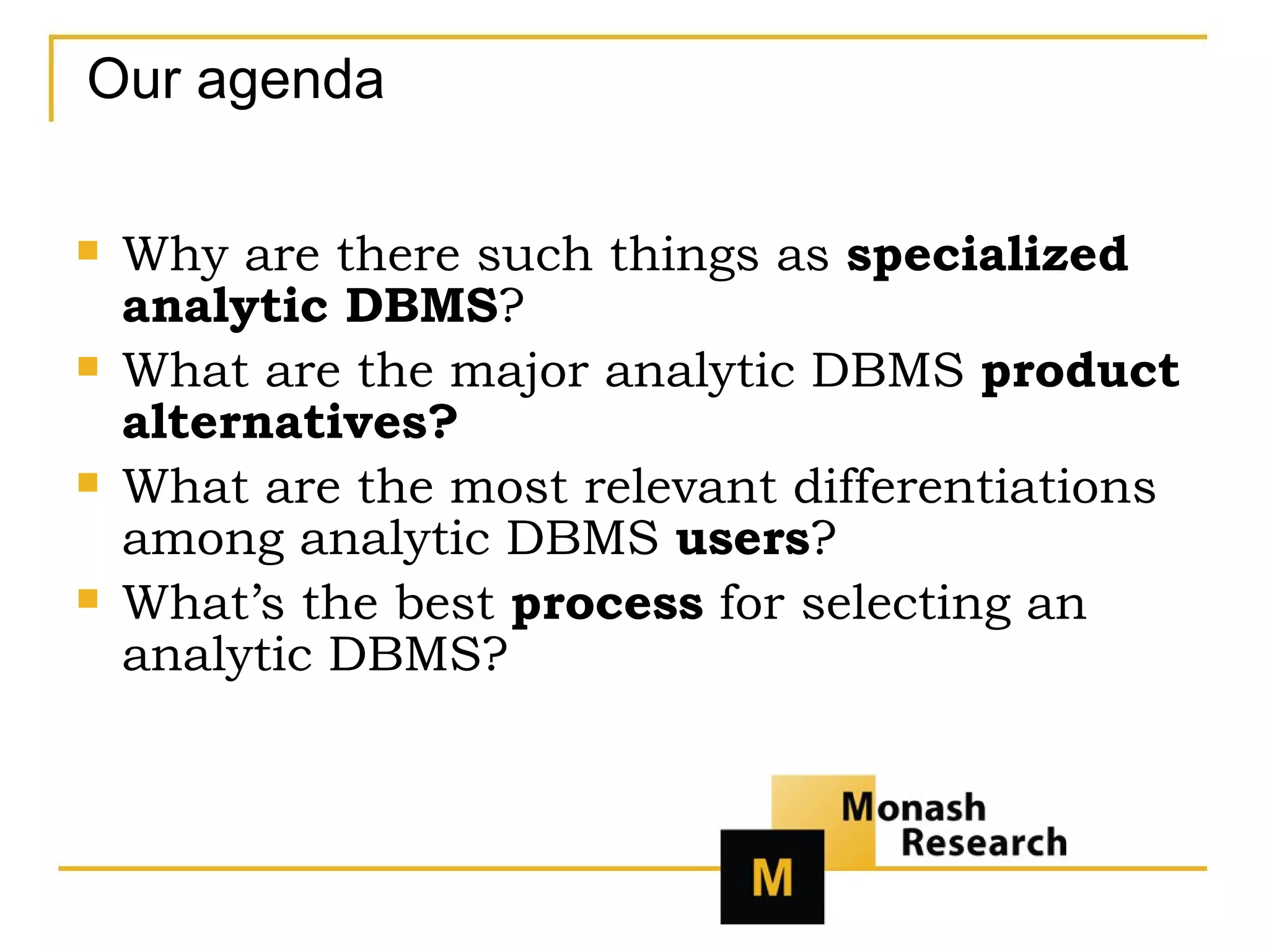 Our agenda Why are there such things as  specialized analytic DBMS ? What are the major analytic DBMS  product alternatives? What are the most relevant differentiations among analytic DBMS  users ? What’s the best  process  for selecting an analytic DBMS? 