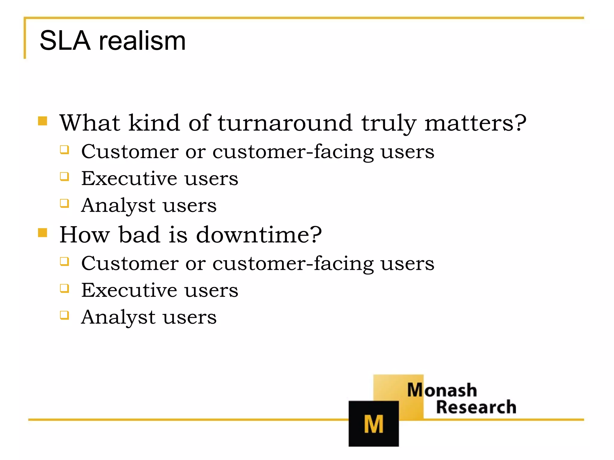 SLA realism What kind of turnaround truly matters? Customer or customer-facing users Executive users Analyst users How bad is downtime? Customer or customer-facing users Executive users Analyst users 