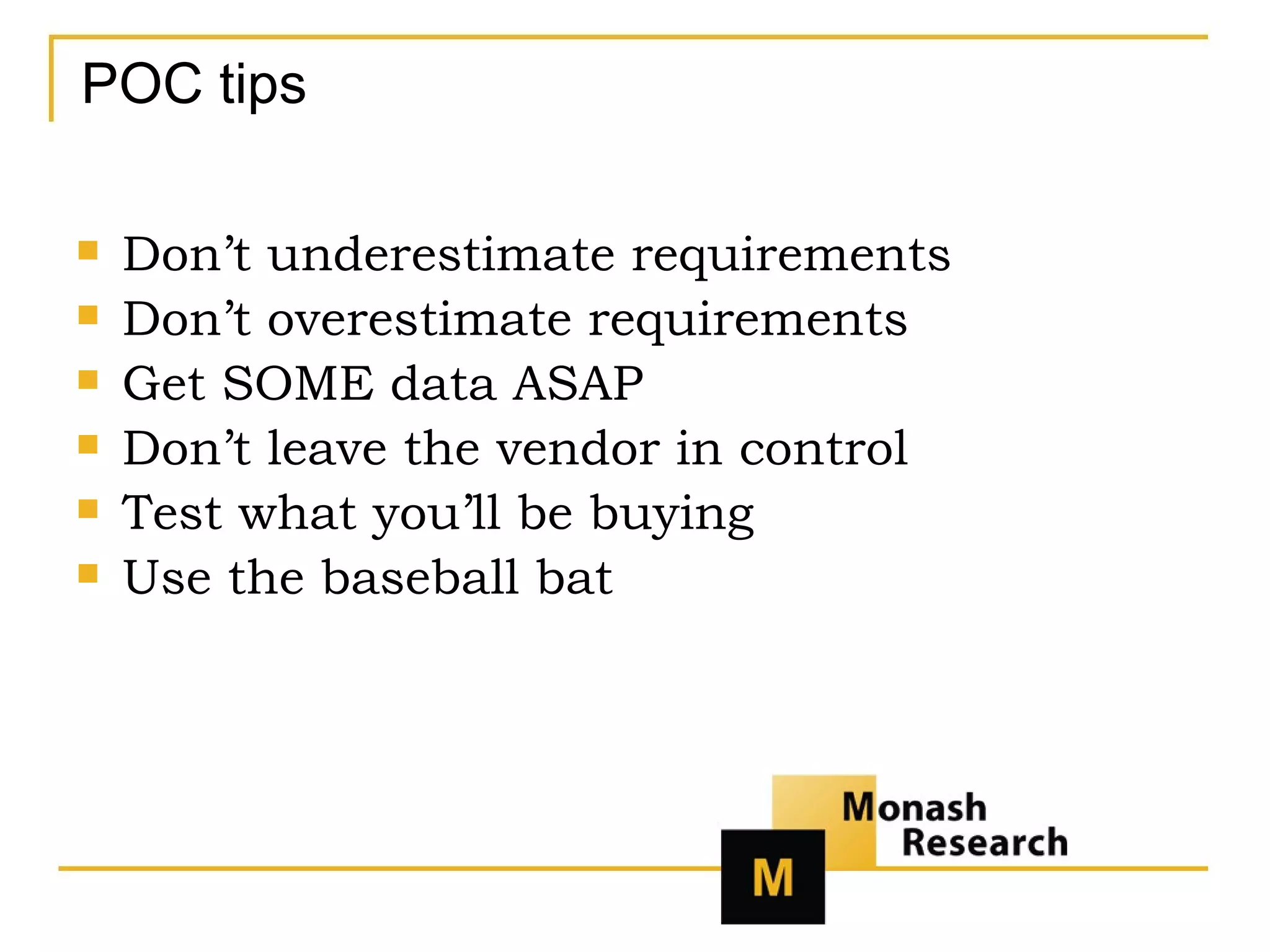 POC tips Don’t underestimate requirements Don’t overestimate requirements Get SOME data ASAP Don’t leave the vendor in control Test what you’ll be buying Use the baseball bat 