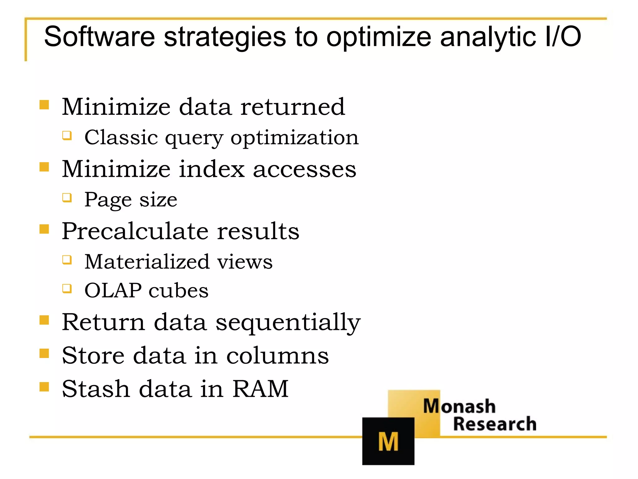 Software strategies to optimize analytic I/O Minimize data returned Classic query optimization Minimize index accesses Page size Precalculate results Materialized views OLAP cubes Return data sequentially Store data in columns Stash data in RAM 