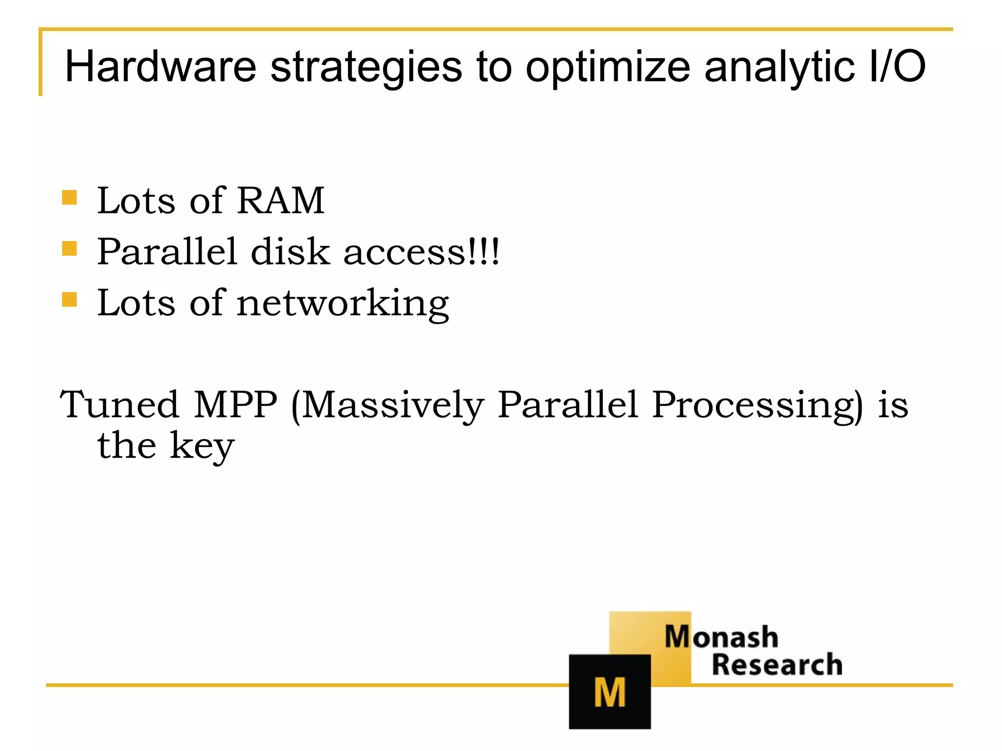 Hardware strategies to optimize analytic I/O Lots of RAM Parallel disk access!!! Lots of networking Tuned MPP (Massively Parallel Processing) is the key 