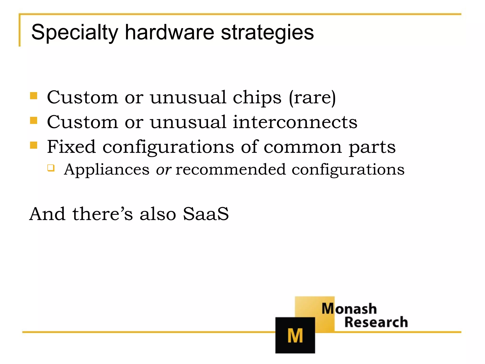 Specialty hardware strategies Custom or unusual chips (rare) Custom or unusual interconnects  Fixed configurations of common parts Appliances  or  recommended configurations And there’s also SaaS 
