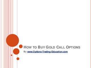 HOW TO BUY GOLD CALL OPTIONS
By www.Options-Trading-Education.com
 