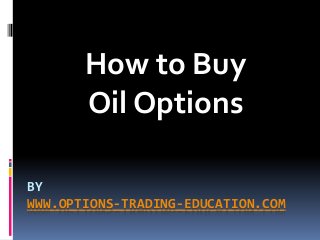 BY
WWW.OPTIONS-TRADING-EDUCATION.COM
How to Buy
Oil Options
 