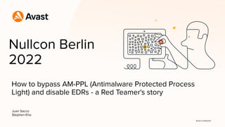 Avast Conﬁdential
How to bypass AM-PPL (Antimalware Protected Process
Light) and disable EDRs - a Red Teamer's story
Nullcon Berlin
2022
Juan Sacco
Stephen Kho
 