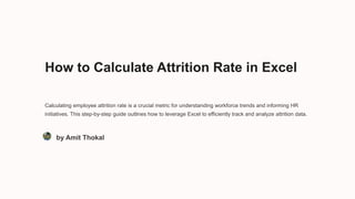 How to Calculate Attrition Rate in Excel
Calculating employee attrition rate is a crucial metric for understanding workforce trends and informing HR
initiatives. This step-by-step guide outlines how to leverage Excel to efficiently track and analyze attrition data.
by Amit Thokal
 