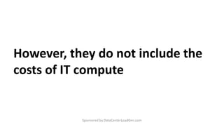However, they do not include the
costs of IT compute
Sponsored by DataCenterLeadGen.com
 