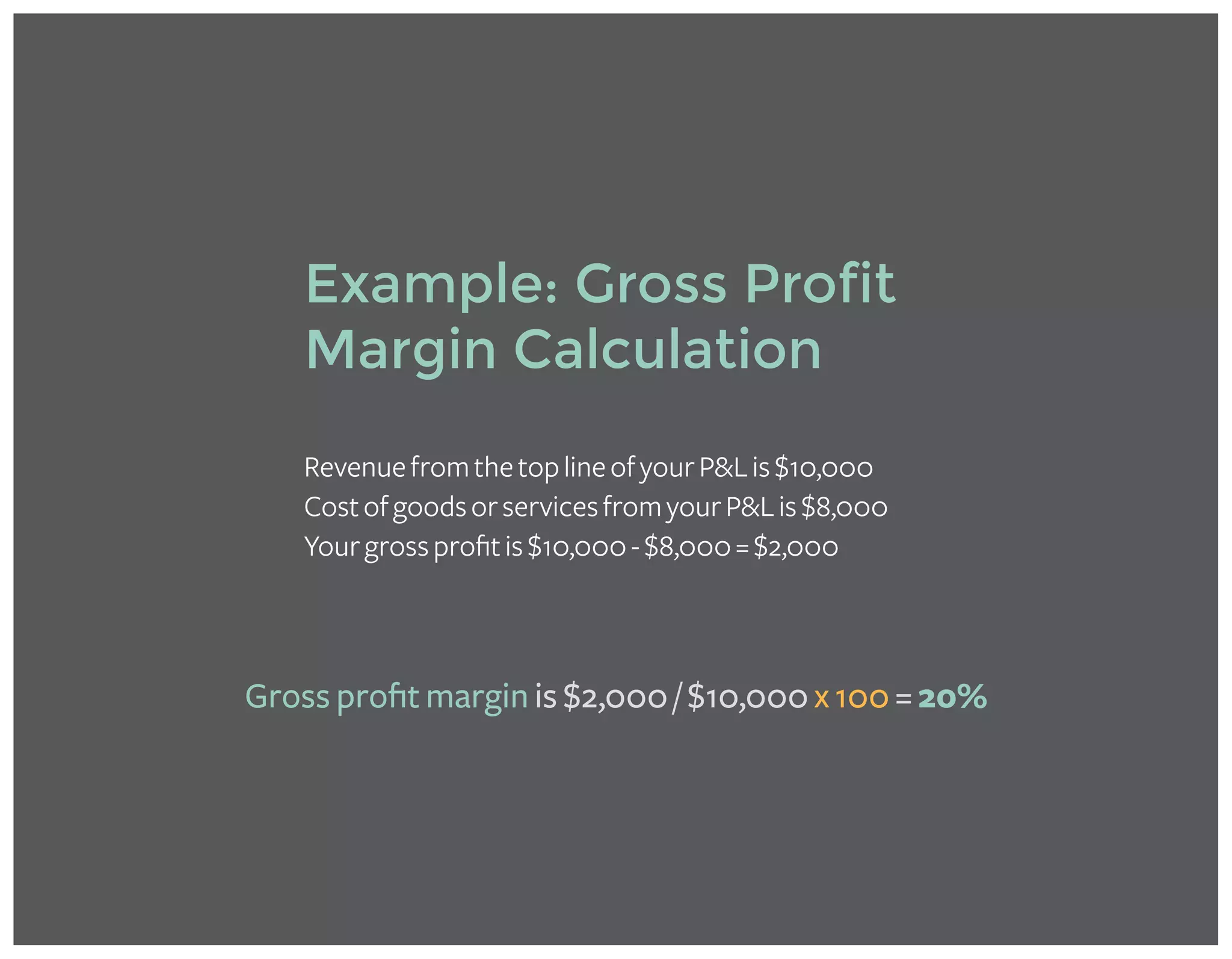 RevenuefromthetoplineofyourP&Lis$10,000
CostofgoodsorservicesfromyourP&Lis$8,000
Yourgrossprofitis$10,000-$8,000=$2,000
Example: Gross Profit
Margin Calculation
Gross profit margin is $2,000 / $10,000 x 100 = 20%
 