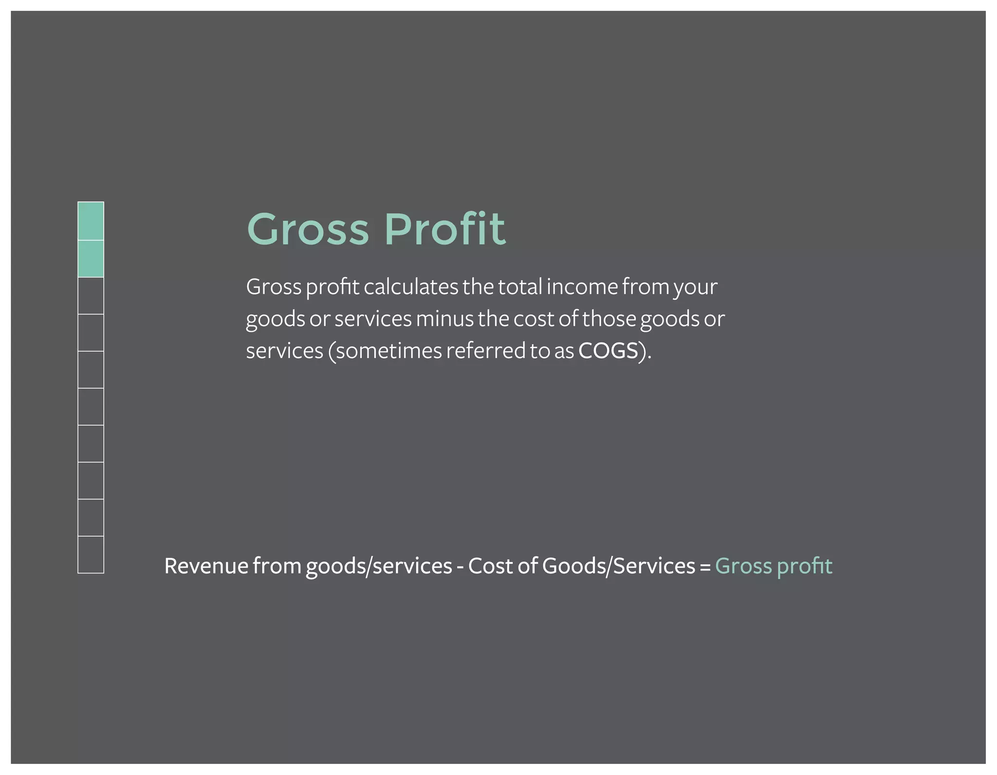 Gross Profit
Grossprofitcalculatesthetotalincomefromyour
goodsorservicesminusthecostofthosegoodsor
services(sometimesreferredtoasCOGS).
Revenue from goods/services - Cost of Goods/Services = Gross profit
 