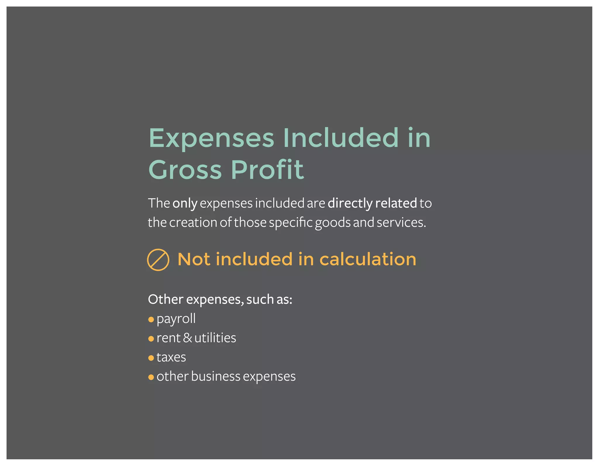 Theonlyexpensesincludedaredirectly relatedto
thecreationofthosespecificgoodsandservices.
Not included in calculation
Other expenses, such as:
•payroll
•rent&utilities
•taxes
•otherbusinessexpenses
Expenses Included in
Gross Profit
 