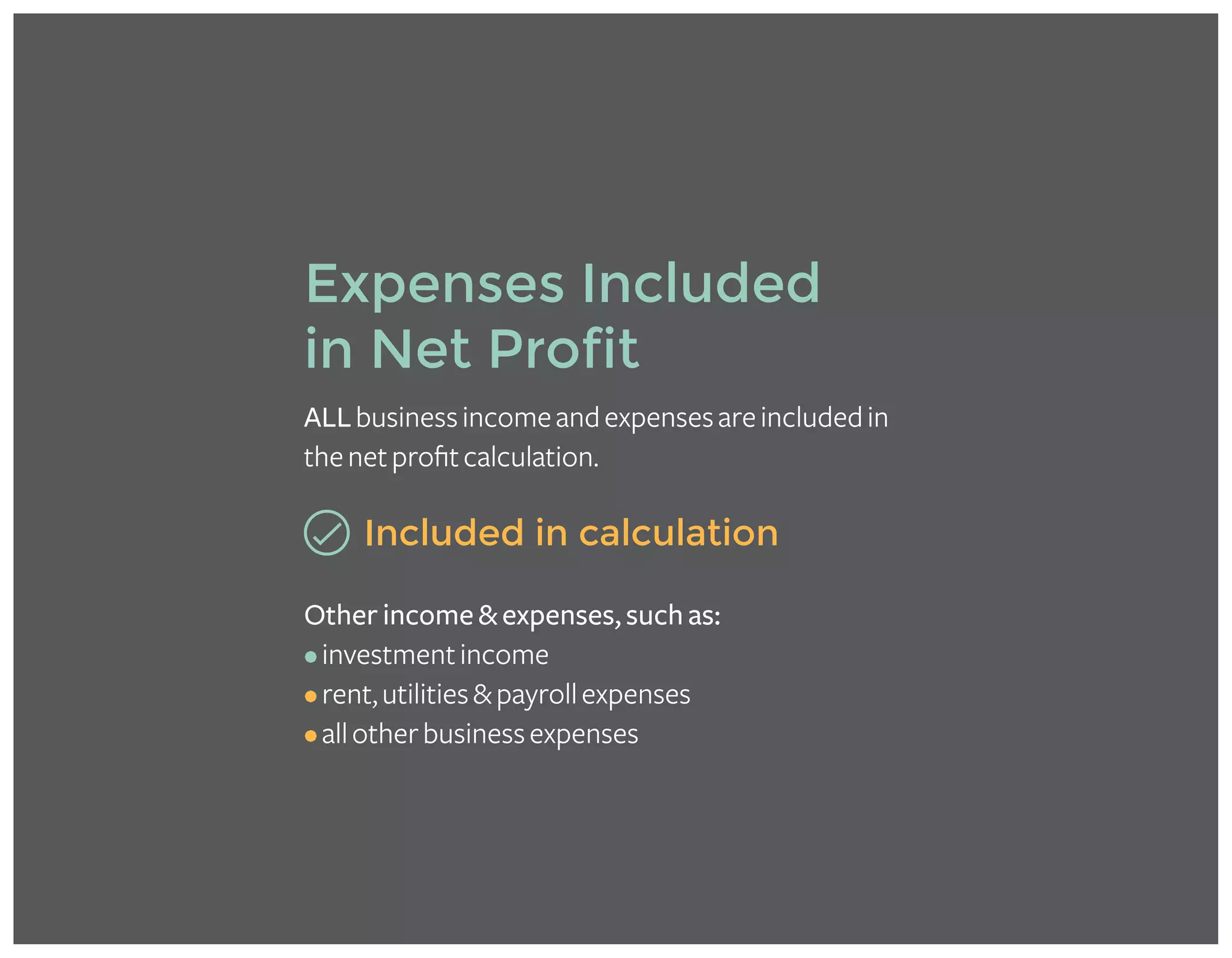 Expenses Included
in Net Profit
ALLbusinessincomeandexpensesareincludedin
thenetprofitcalculation.
Included in calculation
Other income & expenses, such as:
•investmentincome
•rent,utilities&payrollexpenses
•allotherbusinessexpenses
 
