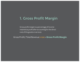 1. Gross Profit Margin
Grossprofitmarginisapercentageofincome
retainedasprofitafteraccountingforthedirect
costofthegoodsorservices
Gross Profit / Total Revenue x 100 = Gross Profit Margin
 