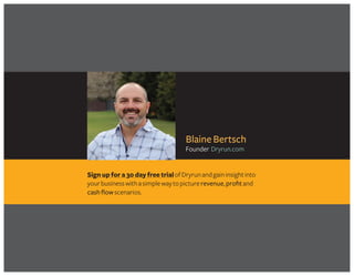 Sign up for a 30 day free trialofDryrunandgaininsightinto
yourbusinesswithasimplewaytopicturerevenue,profitand
cash flowscenarios.
Blaine Bertsch
Founder Dryrun.com
Take my FREE MINI-COURSE for more detail on calculating profit margins and
discover how to put the knowledge to use in your business!
Get Started in minutes! >>
 