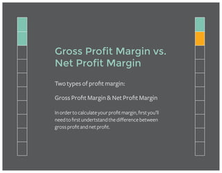 Gross Profit Margin vs.
Net Profit Margin
Inordertocalculateyourprofitmargin,firstyou’ll
needtofirstundertstandthedifferencebetween
grossprofitandnetprofit.
Two types of profit margin:
Gross Profit Margin & Net Profit Margin
 
