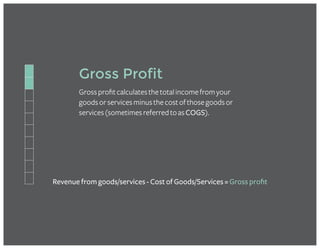 Gross Profit
Grossprofitcalculatesthetotalincomefromyour
goodsorservicesminusthecostofthosegoodsor
services(sometimesreferredtoasCOGS).
Revenue from goods/services - Cost of Goods/Services = Gross profit
 