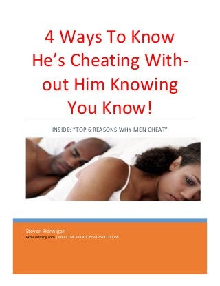 Steven Hennigan
Growndating.com | EFFECTIVE RELATIONSHIP SOLUTIONS
4 Ways To Know
He’s Cheating With-
out Him Knowing
You Know!
INSIDE: “TOP 6 REASONS WHY MEN CHEAT”
 