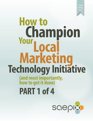Saepio
                            Learning
                             Series




  How to
    Champion
  Your
       Local
  Marketing
Technology Initiative
   (and most importantly,
   how to get it done)
   PART 1 of 4
 