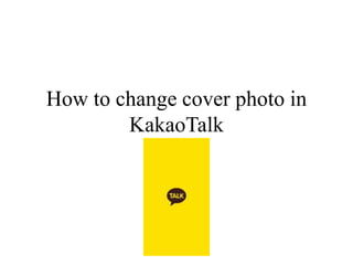 How to change cover photo in
KakaoTalk
 