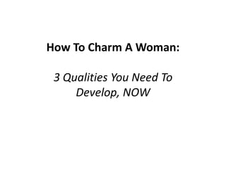 How To Charm A Woman:

 3 Qualities You Need To
     Develop, NOW
 