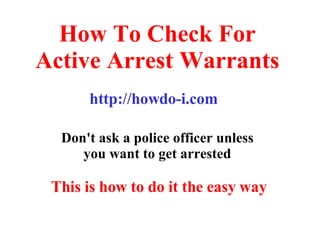 How To Check For Active Arrest Warrants Don't ask a police officer unless you want to get arrested http://howdo-i.com This is how to do it the easy way 