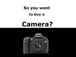 So you want   to buy a  Camera? 