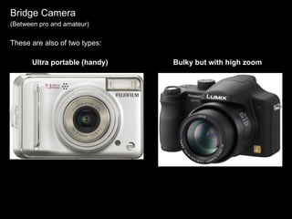 Bridge Camera (Between pro and amateur) These are also of two types: Ultra portable (handy) Bulky but with high zoom 