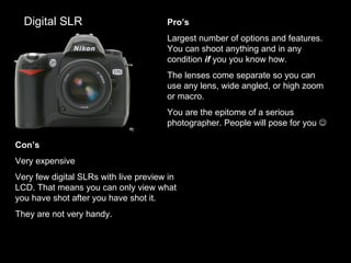 Digital SLR Pro’s Largest number of options and features. You can shoot anything and in any condition  if  you you know ho...