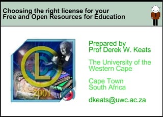 Choosing the right license for your  Free and Open Resources for Education Prepared by Prof Derek W. Keats The University of the  Western Cape Cape Town South Africa [email_address] ,[object Object]