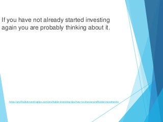 http://profitableinvestingtips.com/profitable-investing-tips/how-to-choose-profitable-investments
If you have not already ...