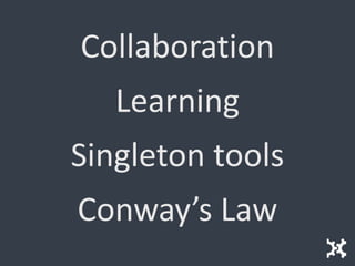 Collaboration
Learning
Singleton tools
Conway’s Law
 
