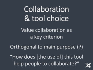 Collaboration
& tool choice
Value collaboration as
a key criterion
Orthogonal to main purpose (?)
“How does [the use of] this tool
help people to collaborate?”
 