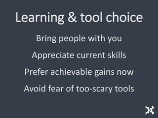 Learning & tool choice
Bring people with you
Appreciate current skills
Prefer achievable gains now
Avoid fear of too-scary tools
 