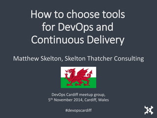 How to choose tools for DevOps and Continuous Delivery 
Matthew Skelton, Skelton Thatcher Consulting 
DevOps Cardiff meetupgroup, 5thNovember 2014, Cardiff, Wales 
#devopscardiff  