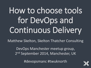 How to choose tools for DevOps and Continuous Delivery 
Matthew Skelton, Skelton Thatcher Consulting 
DevOps Manchester meetupgroup, 2ndSeptember 2014, Manchester, UK 
#devopsmanc#twuknorth  