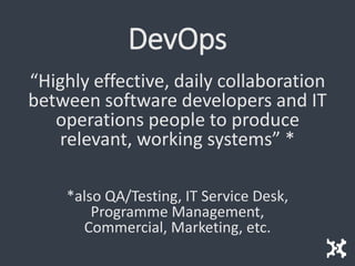 DevOps
“Highly effective, daily collaboration
between software developers and IT
operations people to produce
relevant, working systems” *
*also QA/Testing, IT Service Desk,
Programme Management,
Commercial, Marketing, etc.
 