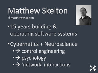 Matthew Skelton
•15 years building &
operating software systems
•Cybernetics + Neuroscience
• control engineering
• psychology
• ‘network’ interactions
@matthewpskelton
 