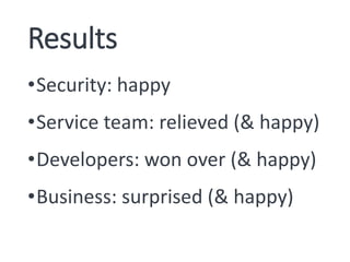 Results
•Security: happy
•Service team: relieved (& happy)
•Developers: won over (& happy)
•Business: surprised (& happy)
 
